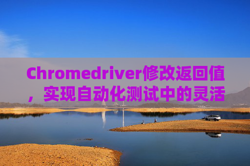 Chromedriver修改返回值，实现自动化测试中的灵活模拟响应