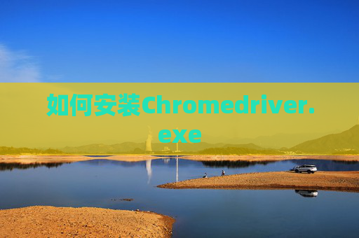 如何安装Chromedriver.exe