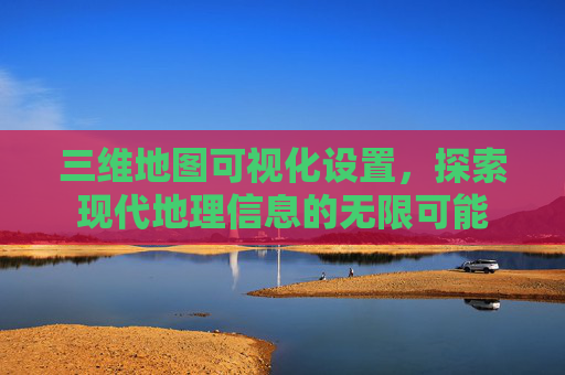 三维地图可视化设置，探索现代地理信息的无限可能