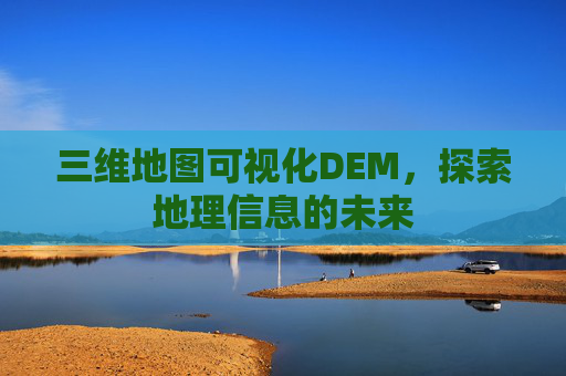 三维地图可视化DEM，探索地理信息的未来