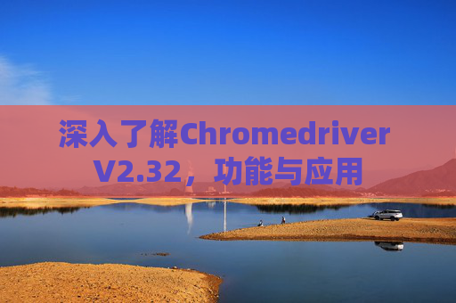 深入了解Chromedriver V2.32，功能与应用