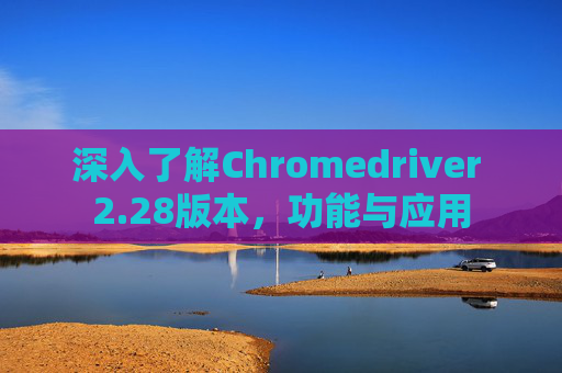 深入了解Chromedriver 2.28版本，功能与应用