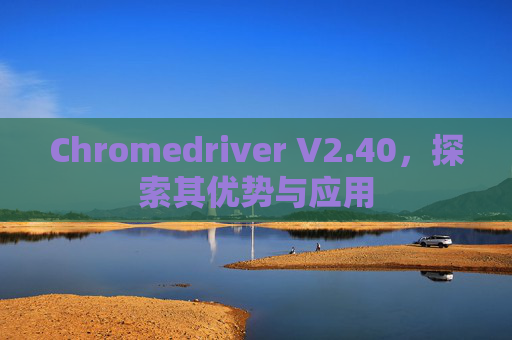 Chromedriver V2.40，探索其优势与应用